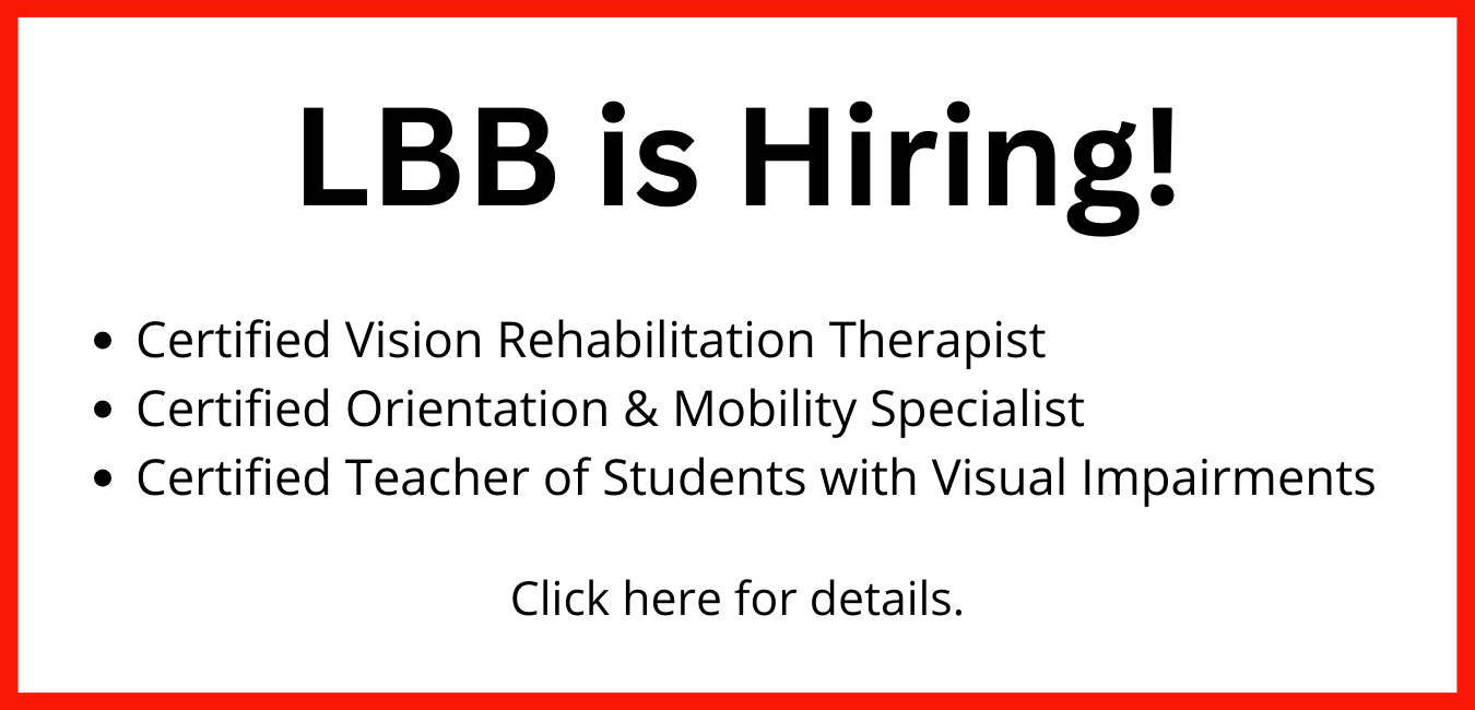 LBB is Hiring! Certified Vision Rehabilitation Therapist Certified Orientation & Mobility Specialist Certified Teacher of Students with Visual Impairments Click here for details.