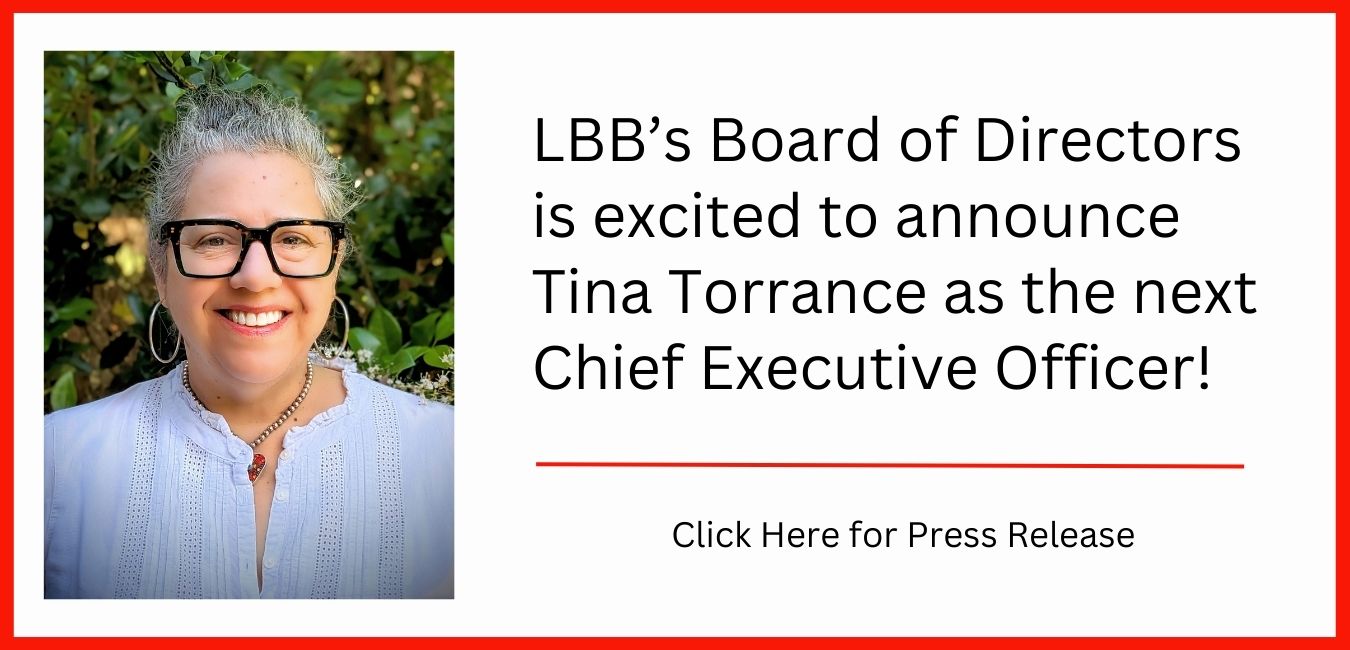 LBB Board of Directors is excited to announce Tina Torrance as the next Chief Executive Officer Click Here for Press Release