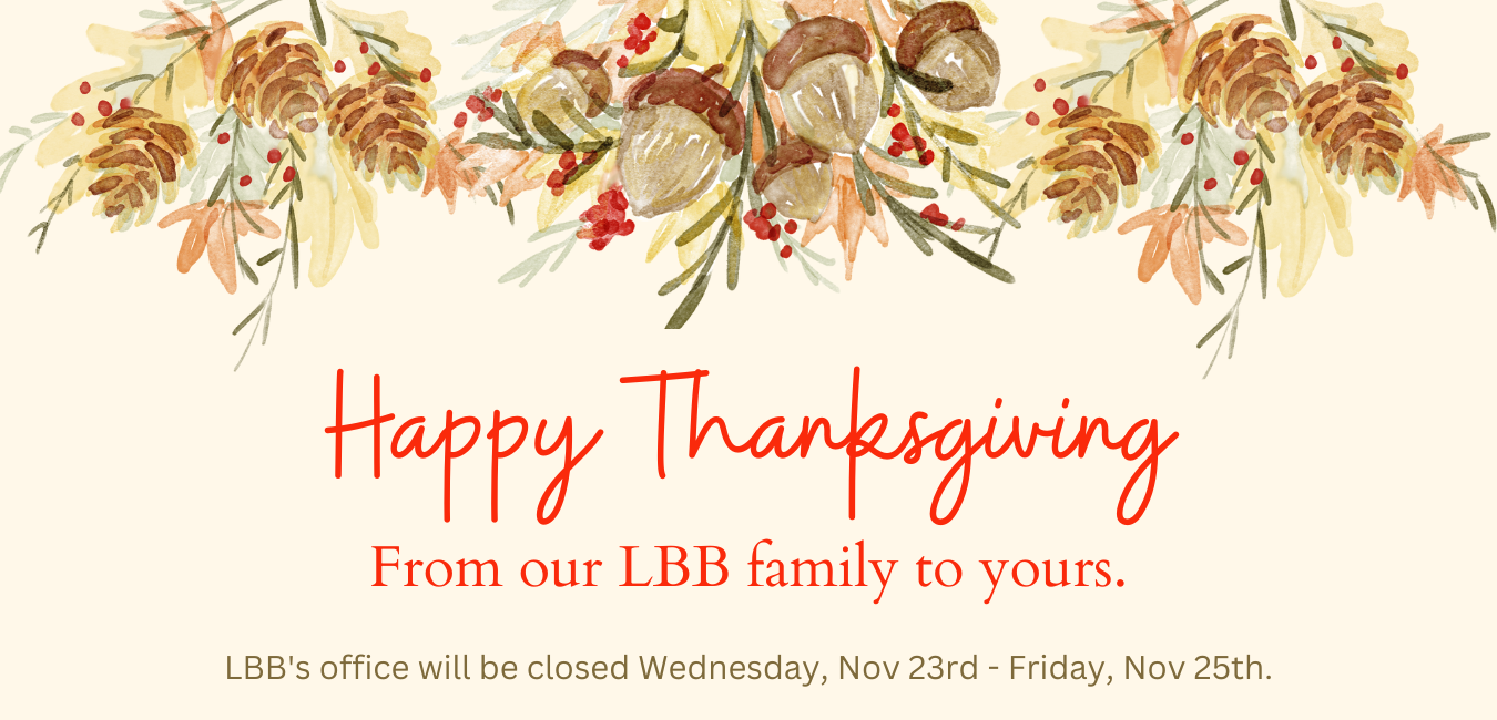 Happy Thanksgiving From our Family to yours. LBB's office will be closed Wednesday, Nov 23rd - Friday, Nov 25th.